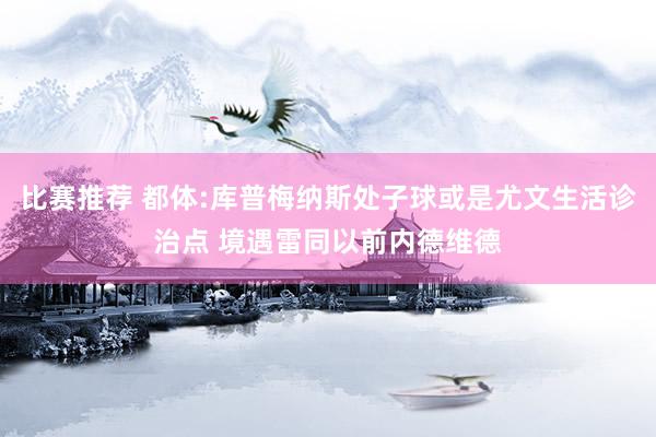 比赛推荐 都体:库普梅纳斯处子球或是尤文生活诊治点 境遇雷同以前内德维德