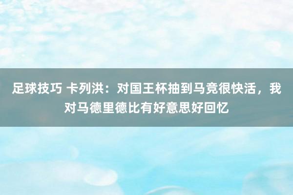 足球技巧 卡列洪：对国王杯抽到马竞很快活，我对马德里德比有好意思好回忆