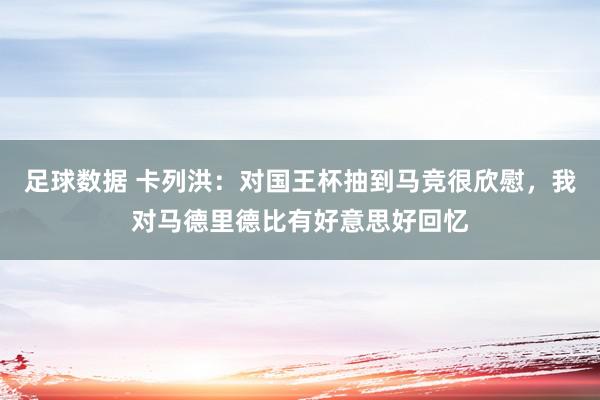 足球数据 卡列洪：对国王杯抽到马竞很欣慰，我对马德里德比有好意思好回忆