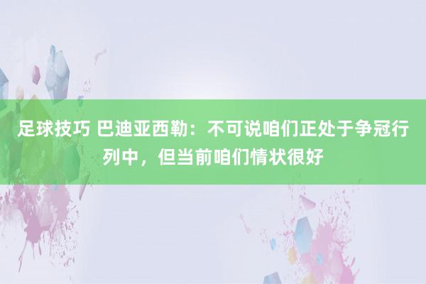 足球技巧 巴迪亚西勒：不可说咱们正处于争冠行列中，但当前咱们情状很好