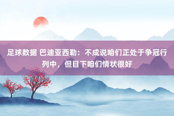 足球数据 巴迪亚西勒：不成说咱们正处于争冠行列中，但目下咱们情状很好