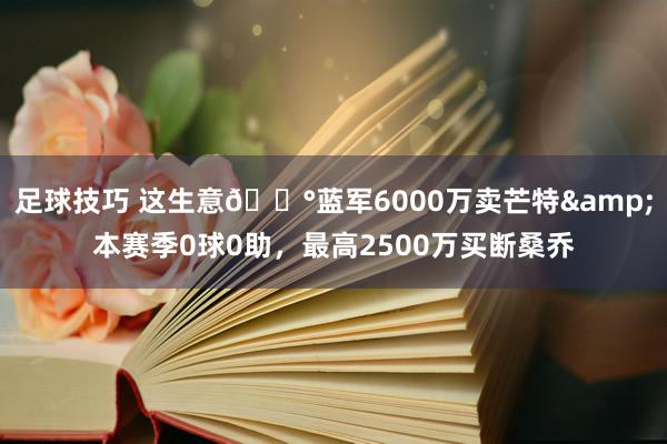 足球技巧 这生意💰蓝军6000万卖芒特&本赛季0球0助，最高2500万买断桑乔