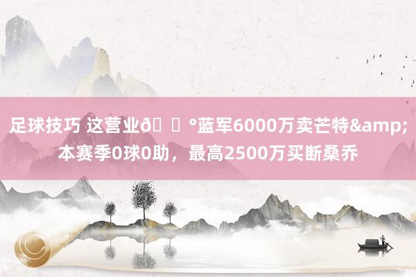 足球技巧 这营业💰蓝军6000万卖芒特&本赛季0球0助，最高2500万买断桑乔