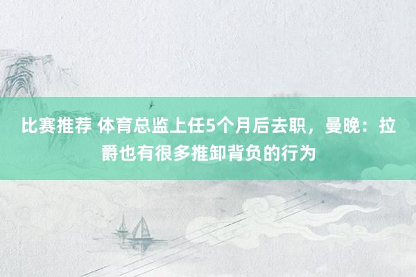 比赛推荐 体育总监上任5个月后去职，曼晚：拉爵也有很多推卸背负的行为