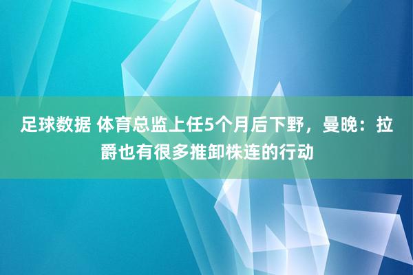 足球数据 体育总监上任5个月后下野，曼晚：拉爵也有很多推卸株连的行动