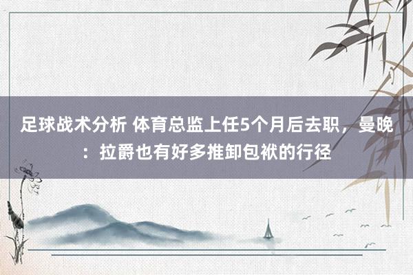 足球战术分析 体育总监上任5个月后去职，曼晚：拉爵也有好多推卸包袱的行径