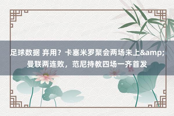 足球数据 弃用？卡塞米罗聚会两场未上&曼联两连败，范尼持教四场一齐首发