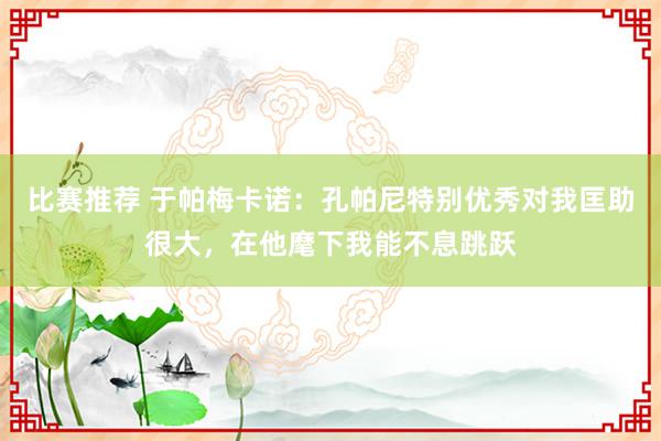 比赛推荐 于帕梅卡诺：孔帕尼特别优秀对我匡助很大，在他麾下我能不息跳跃