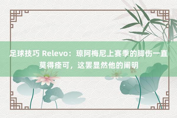 足球技巧 Relevo：琼阿梅尼上赛季的脚伤一直莫得痊可，这罢显然他的阐明