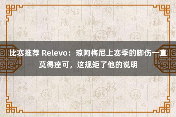 比赛推荐 Relevo：琼阿梅尼上赛季的脚伤一直莫得痊可，这规矩了他的说明