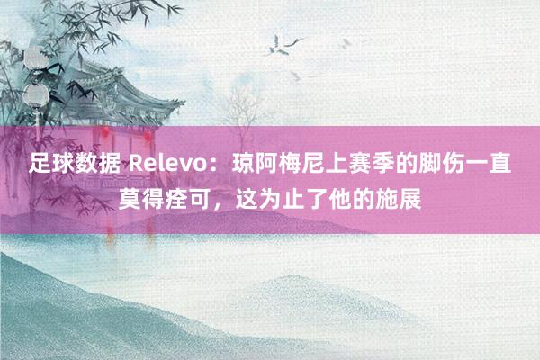 足球数据 Relevo：琼阿梅尼上赛季的脚伤一直莫得痊可，这为止了他的施展