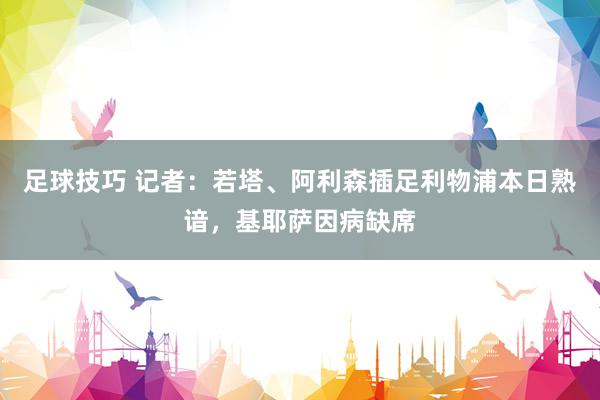 足球技巧 记者：若塔、阿利森插足利物浦本日熟谙，基耶萨因病缺席