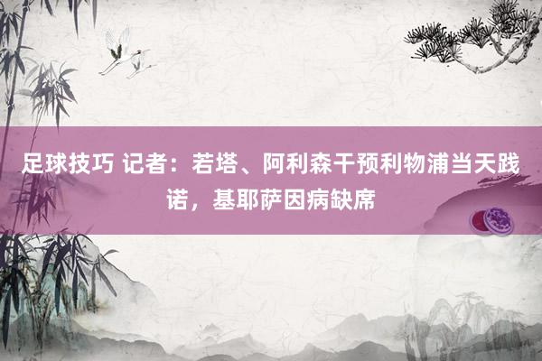 足球技巧 记者：若塔、阿利森干预利物浦当天践诺，基耶萨因病缺席