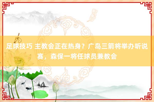 足球技巧 主教会正在热身？广岛三箭将举办听说赛，森保一将任球员兼教会