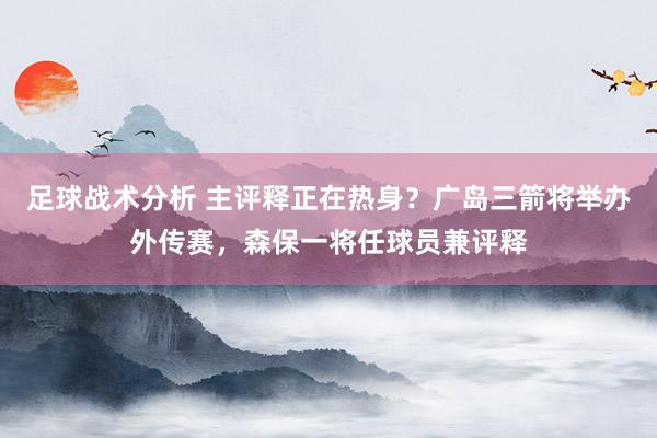 足球战术分析 主评释正在热身？广岛三箭将举办外传赛，森保一将任球员兼评释