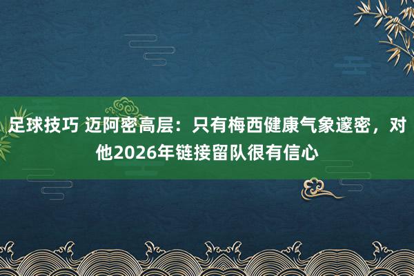 足球技巧 迈阿密高层：只有梅西健康气象邃密，对他2026年链接留队很有信心