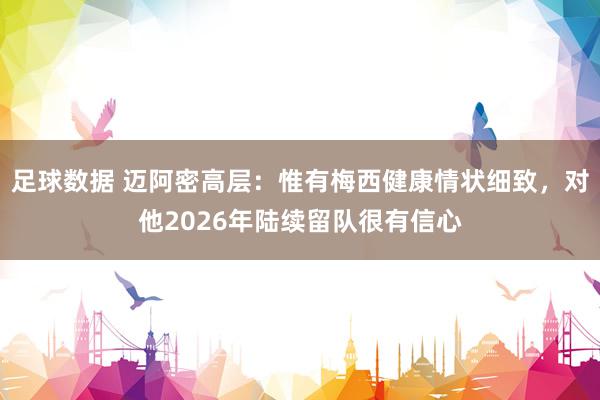 足球数据 迈阿密高层：惟有梅西健康情状细致，对他2026年陆续留队很有信心