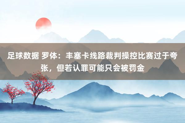 足球数据 罗体：丰塞卡线路裁判操控比赛过于夸张，但若认罪可能只会被罚金