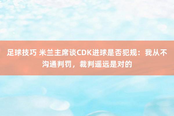 足球技巧 米兰主席谈CDK进球是否犯规：我从不沟通判罚，裁判遥远是对的