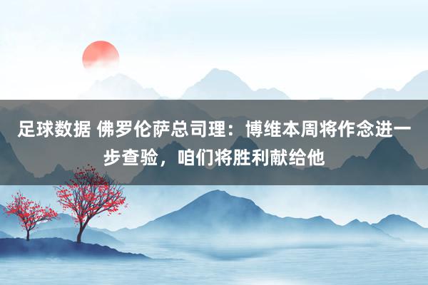 足球数据 佛罗伦萨总司理：博维本周将作念进一步查验，咱们将胜利献给他