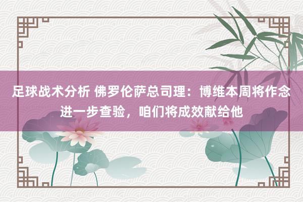 足球战术分析 佛罗伦萨总司理：博维本周将作念进一步查验，咱们将成效献给他