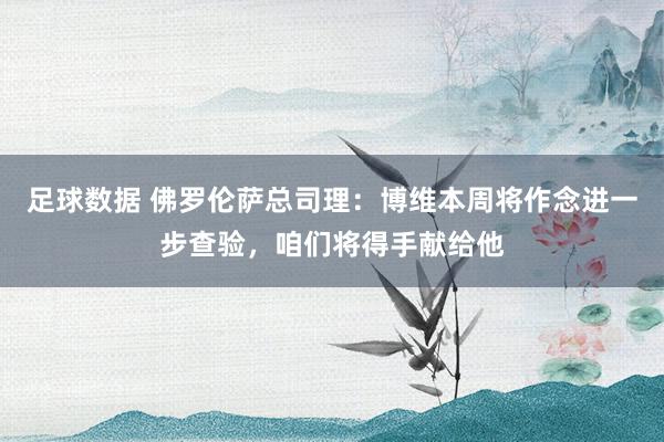 足球数据 佛罗伦萨总司理：博维本周将作念进一步查验，咱们将得手献给他