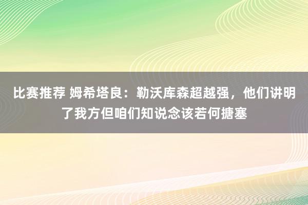 比赛推荐 姆希塔良：勒沃库森超越强，他们讲明了我方但咱们知说念该若何搪塞