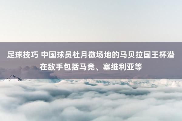 足球技巧 中国球员杜月徵场地的马贝拉国王杯潜在敌手包括马竞、塞维利亚等