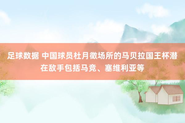 足球数据 中国球员杜月徵场所的马贝拉国王杯潜在敌手包括马竞、塞维利亚等