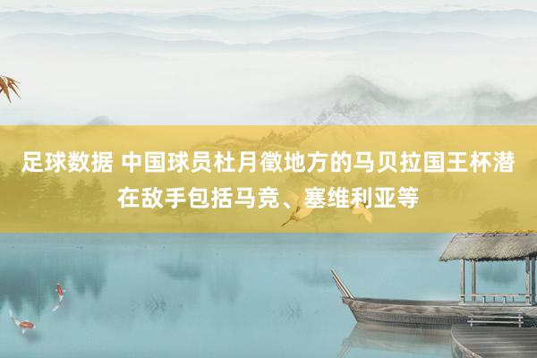 足球数据 中国球员杜月徵地方的马贝拉国王杯潜在敌手包括马竞、塞维利亚等