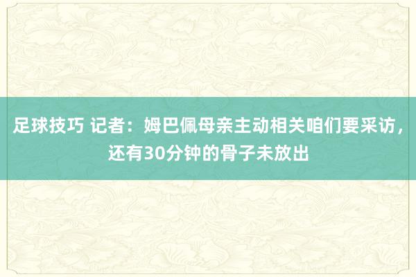 足球技巧 记者：姆巴佩母亲主动相关咱们要采访，还有30分钟的骨子未放出