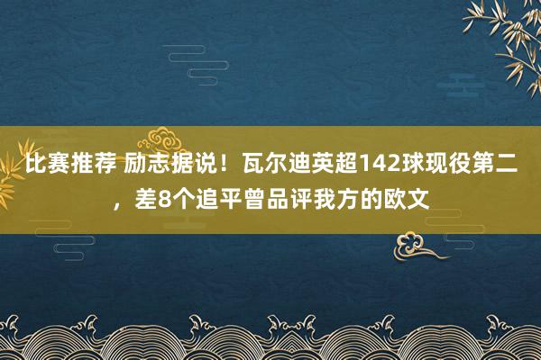 比赛推荐 励志据说！瓦尔迪英超142球现役第二，差8个追平曾品评我方的欧文