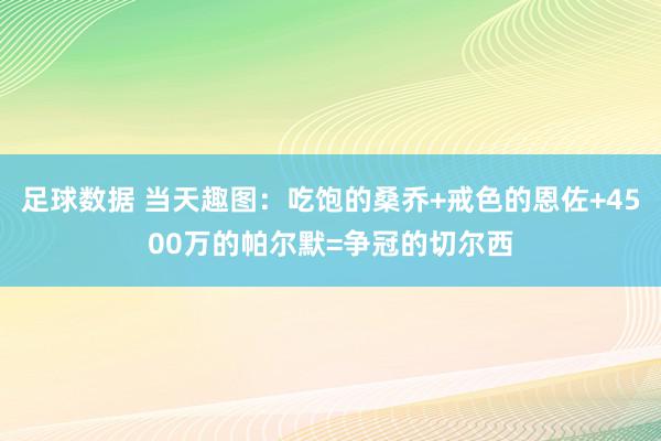 足球数据 当天趣图：吃饱的桑乔+戒色的恩佐+4500万的帕尔默=争冠的切尔西