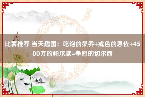 比赛推荐 当天趣图：吃饱的桑乔+戒色的恩佐+4500万的帕尔默=争冠的切尔西