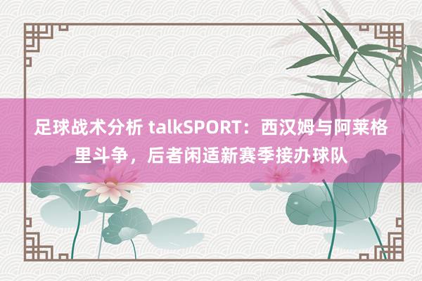 足球战术分析 talkSPORT：西汉姆与阿莱格里斗争，后者闲适新赛季接办球队