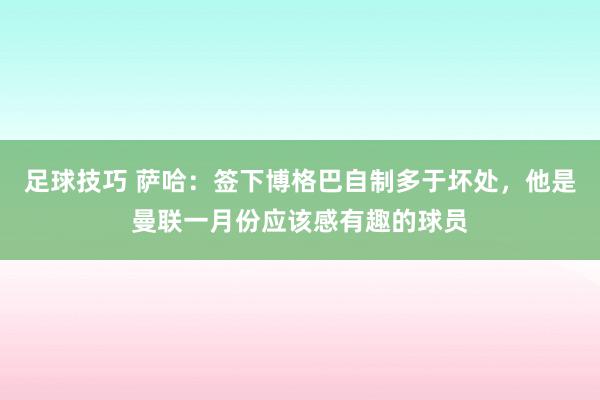 足球技巧 萨哈：签下博格巴自制多于坏处，他是曼联一月份应该感有趣的球员