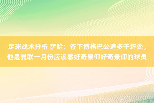 足球战术分析 萨哈：签下博格巴公道多于坏处，他是曼联一月份应该感好奇景仰好奇景仰的球员