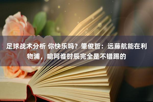 足球战术分析 你快乐吗？肇俊哲：远藤航能在利物浦，咱阿谁时辰完全是不错踢的