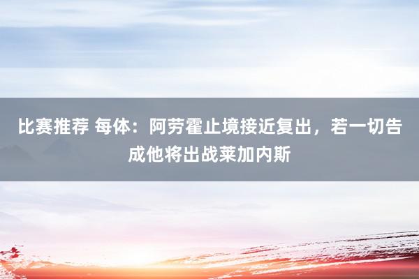 比赛推荐 每体：阿劳霍止境接近复出，若一切告成他将出战莱加内斯