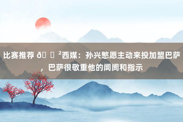 比赛推荐 😲西媒：孙兴慜愿主动来投加盟巴萨，巴萨很敬重他的阛阓和指示