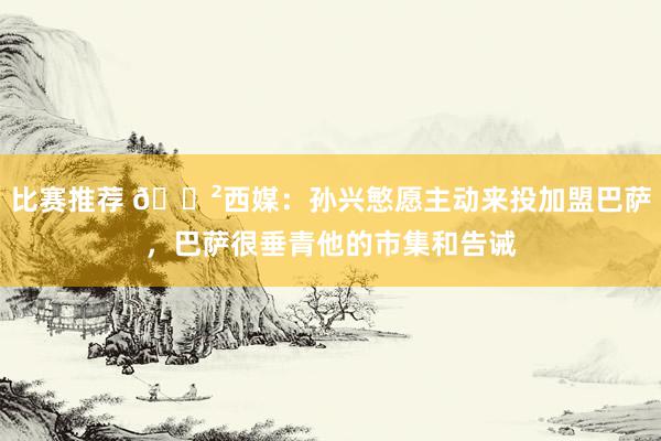 比赛推荐 😲西媒：孙兴慜愿主动来投加盟巴萨，巴萨很垂青他的市集和告诫