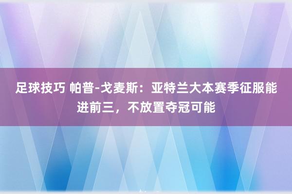 足球技巧 帕普-戈麦斯：亚特兰大本赛季征服能进前三，不放置夺冠可能