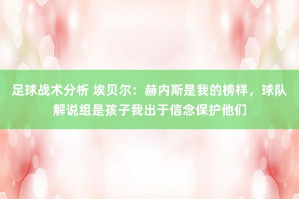 足球战术分析 埃贝尔：赫内斯是我的榜样，球队解说组是孩子我出于信念保护他们