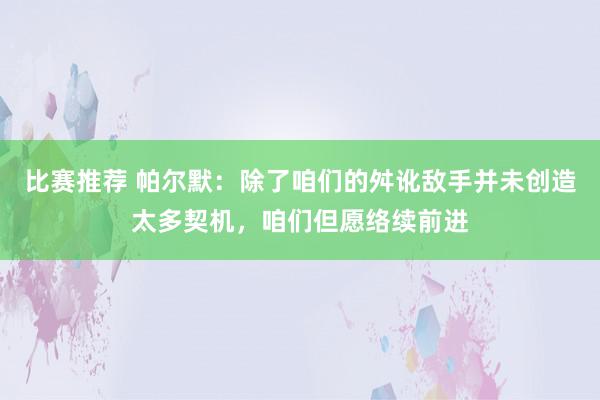 比赛推荐 帕尔默：除了咱们的舛讹敌手并未创造太多契机，咱们但愿络续前进