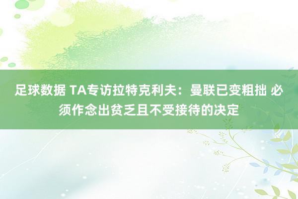 足球数据 TA专访拉特克利夫：曼联已变粗拙 必须作念出贫乏且不受接待的决定