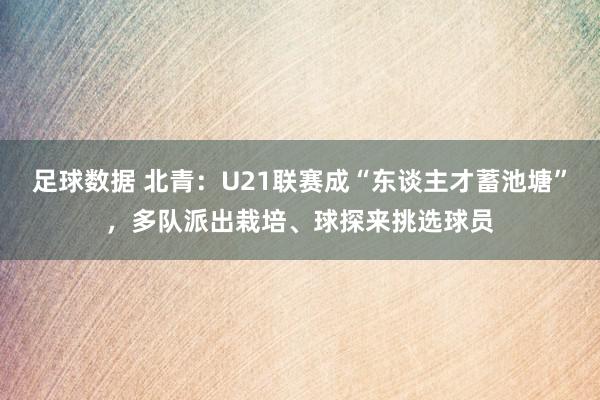 足球数据 北青：U21联赛成“东谈主才蓄池塘”，多队派出栽培、球探来挑选球员