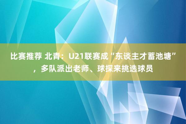 比赛推荐 北青：U21联赛成“东谈主才蓄池塘”，多队派出老师、球探来挑选球员