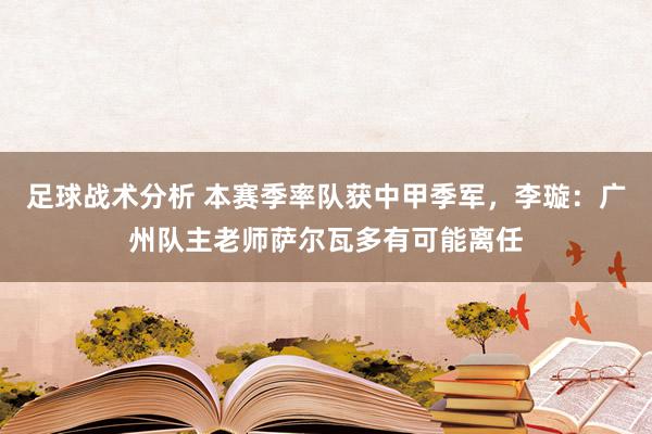 足球战术分析 本赛季率队获中甲季军，李璇：广州队主老师萨尔瓦多有可能离任