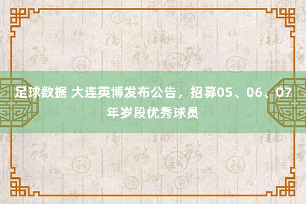 足球数据 大连英博发布公告，招募05、06、07年岁段优秀球员