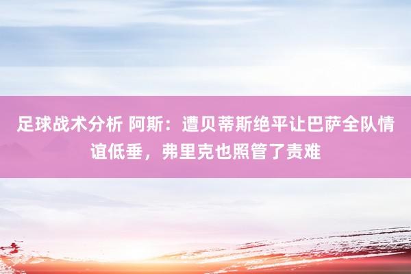 足球战术分析 阿斯：遭贝蒂斯绝平让巴萨全队情谊低垂，弗里克也照管了责难